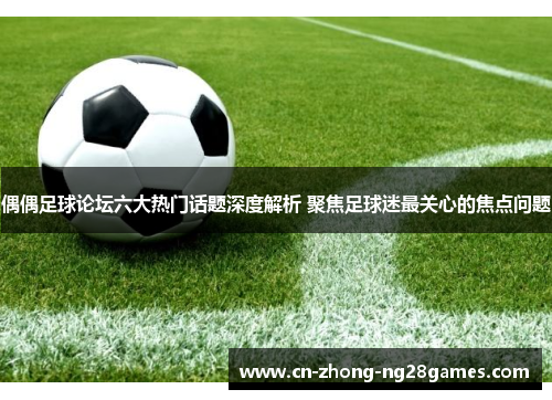 偶偶足球论坛六大热门话题深度解析 聚焦足球迷最关心的焦点问题 偶偶足球论坛六大热门话题深度解析 聚焦足球迷最关心的焦点问题