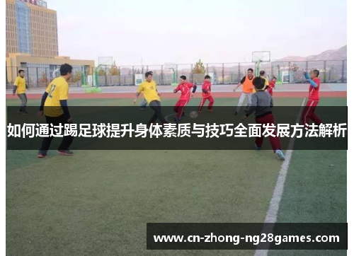 如何通过踢足球提升身体素质与技巧全面发展方法解析 如何通过踢足球提升身体素质与技巧全面发展方法解析