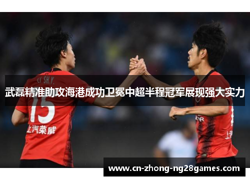 武磊精准助攻海港成功卫冕中超半程冠军展现强大实力