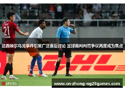 达西埃尔乌龙事件引发广泛赛后讨论 足球裁判判罚争议再度成为焦点 达西埃尔乌龙事件引发广泛赛后讨论 足球裁判判罚争议再度成为焦点