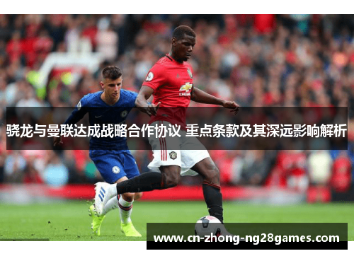 骁龙与曼联达成战略合作协议 重点条款及其深远影响解析