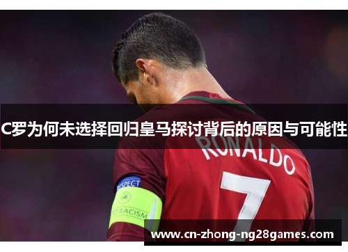 C罗为何未选择回归皇马探讨背后的原因与可能性 C罗为何未选择回归皇马探讨背后的原因与可能性