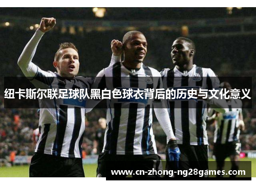 纽卡斯尔联足球队黑白色球衣背后的历史与文化意义 纽卡斯尔联足球队黑白色球衣背后的历史与文化意义