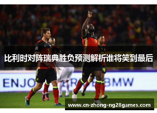 比利时对阵瑞典胜负预测解析谁将笑到最后 比利时对阵瑞典胜负预测解析谁将笑到最后