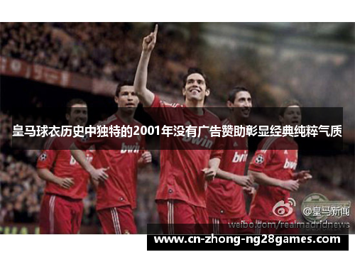 皇马球衣历史中独特的2001年没有广告赞助彰显经典纯粹气质