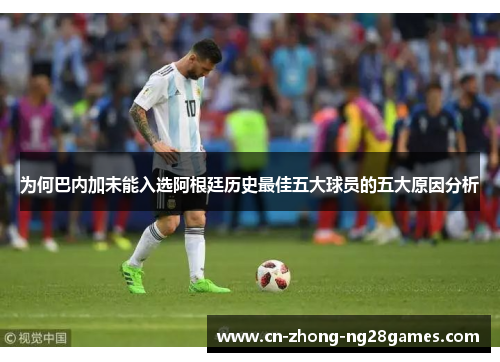 为何巴内加未能入选阿根廷历史最佳五大球员的五大原因分析 为何巴内加未能入选阿根廷历史最佳五大球员的五大原因分析