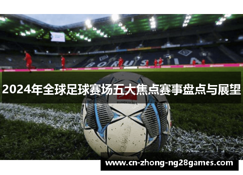 2024年全球足球赛场五大焦点赛事盘点与展望