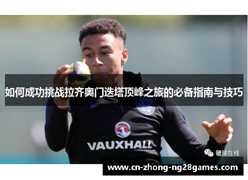 如何成功挑战拉齐奥门迭塔顶峰之旅的必备指南与技巧 如何成功挑战拉齐奥门迭塔顶峰之旅的必备指南与技巧