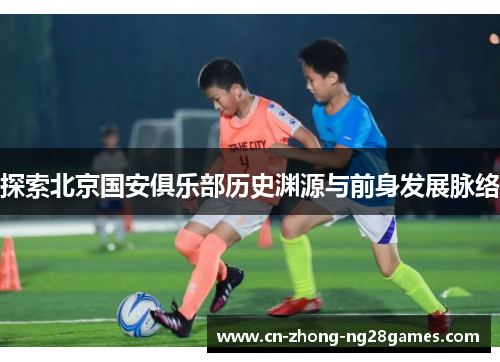 探索北京国安俱乐部历史渊源与前身发展脉络