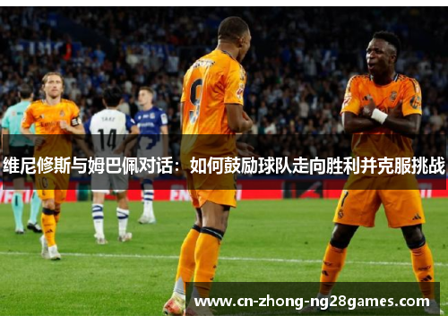 维尼修斯与姆巴佩对话：如何鼓励球队走向胜利并克服挑战