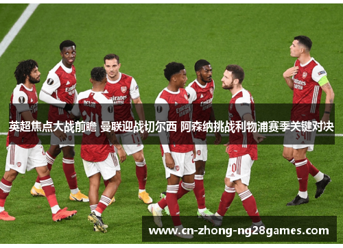 英超焦点大战前瞻 曼联迎战切尔西 阿森纳挑战利物浦赛季关键对决 英超焦点大战前瞻 曼联迎战切尔西 阿森纳挑战利物浦赛季关键对决