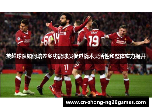 英超球队如何培养多功能球员促进战术灵活性和整体实力提升 英超球队如何培养多功能球员促进战术灵活性和整体实力提升