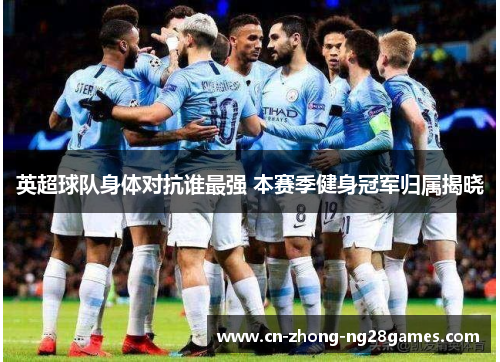 英超球队身体对抗谁最强 本赛季健身冠军归属揭晓