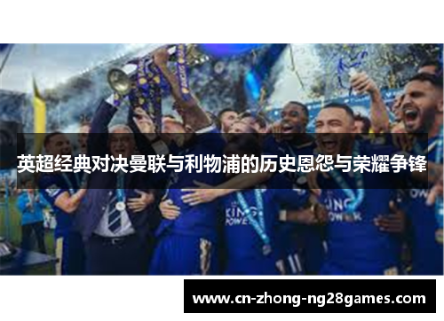 英超经典对决曼联与利物浦的历史恩怨与荣耀争锋 英超经典对决曼联与利物浦的历史恩怨与荣耀争锋