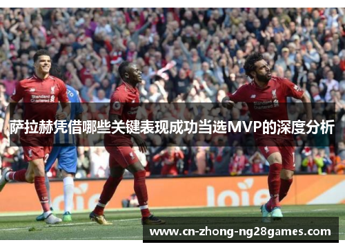 萨拉赫凭借哪些关键表现成功当选MVP的深度分析 萨拉赫凭借哪些关键表现成功当选MVP的深度分析