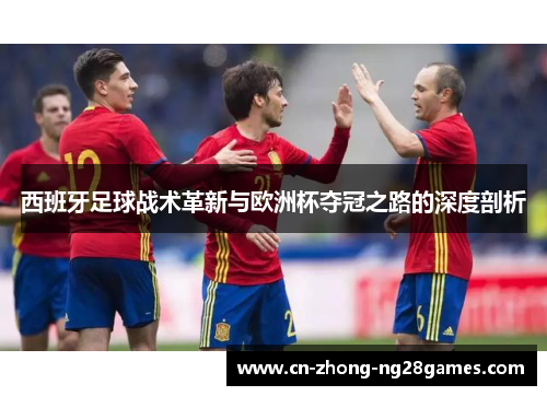 西班牙足球战术革新与欧洲杯夺冠之路的深度剖析 西班牙足球战术革新与欧洲杯夺冠之路的深度剖析