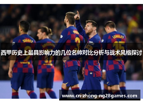 西甲历史上最具影响力的几位名帅对比分析与战术风格探讨 西甲历史上最具影响力的几位名帅对比分析与战术风格探讨