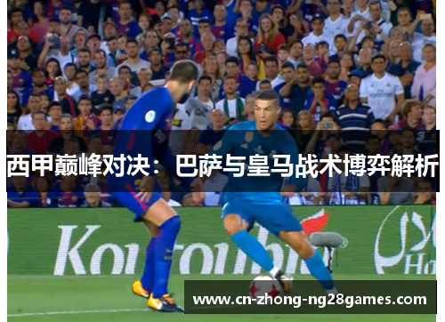 西甲巅峰对决:巴萨与皇马战术博弈解析 西甲巅峰对决:巴萨与皇马战术博弈解析