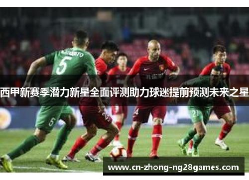 西甲新赛季潜力新星全面评测助力球迷提前预测未来之星