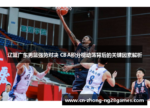 辽篮广东男篮强势对决 CBA积分榜动荡背后的关键因素解析 辽篮广东男篮强势对决 CBA积分榜动荡背后的关键因素解析