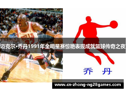 迈克尔·乔丹1991年全明星赛惊艳表现成就篮球传奇之夜 迈克尔·乔丹1991年全明星赛惊艳表现成就篮球传奇之夜