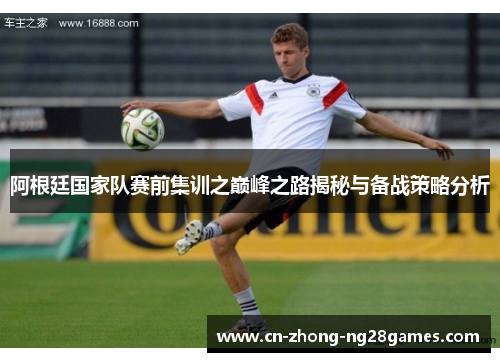 阿根廷国家队赛前集训之巅峰之路揭秘与备战策略分析