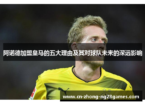 阿诺德加盟皇马的五大理由及其对球队未来的深远影响 阿诺德加盟皇马的五大理由及其对球队未来的深远影响