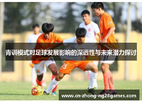 青训模式对足球发展影响的深远性与未来潜力探讨 青训模式对足球发展影响的深远性与未来潜力探讨