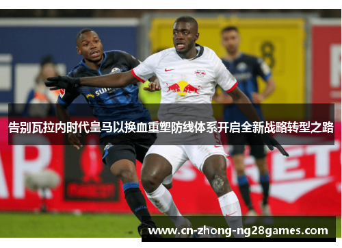 告别瓦拉内时代皇马以换血重塑防线体系开启全新战略转型之路