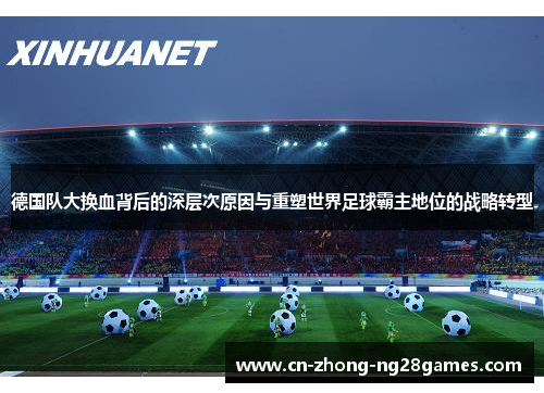 德国队大换血背后的深层次原因与重塑世界足球霸主地位的战略转型 德国队大换血背后的深层次原因与重塑世界足球霸主地位的战略转型