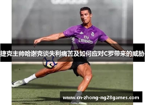 捷克主帅哈谢克谈失利痛苦及如何应对C罗带来的威胁 捷克主帅哈谢克谈失利痛苦及如何应对C罗带来的威胁