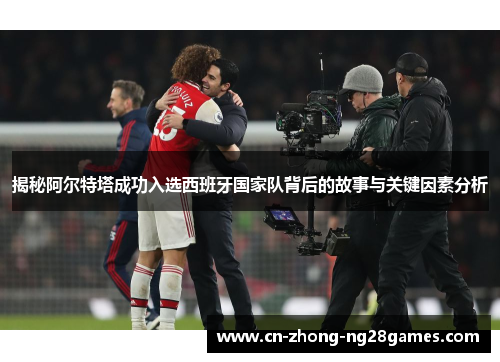 揭秘阿尔特塔成功入选西班牙国家队背后的故事与关键因素分析