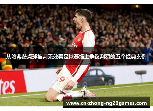 从哈弗茨点球被判无效看足球赛场上争议判罚的五个经典案例 从哈弗茨点球被判无效看足球赛场上争议判罚的五个经典案例
