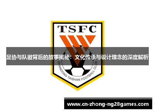 足协与队徽背后的故事揭秘:文化传承与设计理念的深度解析 足协与队徽背后的故事揭秘:文化传承与设计理念的深度解析