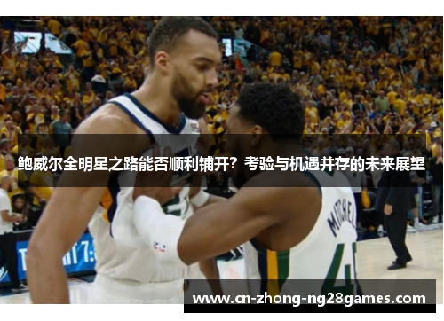 鲍威尔全明星之路能否顺利铺开?考验与机遇并存的未来展望 鲍威尔全明星之路能否顺利铺开?考验与机遇并存的未来展望