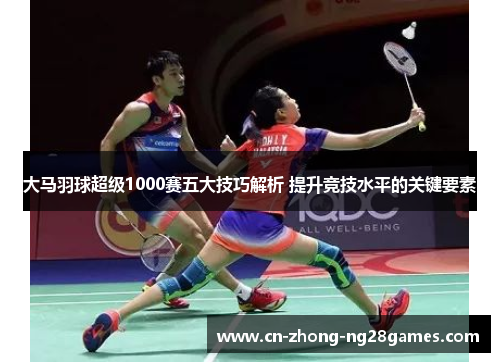 大马羽球超级1000赛五大技巧解析 提升竞技水平的关键要素 大马羽球超级1000赛五大技巧解析 提升竞技水平的关键要素