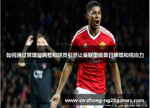 如何通过管理层调整和球员引进让曼联重现昔日辉煌和统治力 如何通过管理层调整和球员引进让曼联重现昔日辉煌和统治力