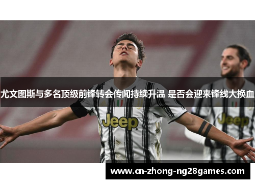 尤文图斯与多名顶级前锋转会传闻持续升温 是否会迎来锋线大换血 尤文图斯与多名顶级前锋转会传闻持续升温 是否会迎来锋线大换血