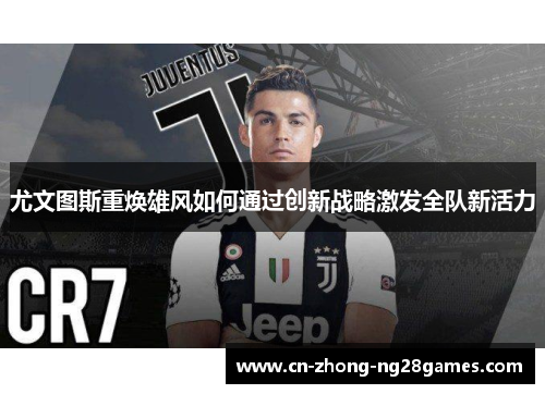 尤文图斯重焕雄风如何通过创新战略激发全队新活力 尤文图斯重焕雄风如何通过创新战略激发全队新活力