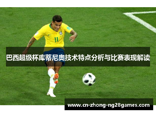 巴西超级杯库蒂尼奥技术特点分析与比赛表现解读 巴西超级杯库蒂尼奥技术特点分析与比赛表现解读