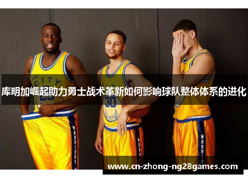 库明加崛起助力勇士战术革新如何影响球队整体体系的进化