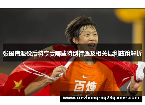 张国伟退役后将享受哪些特别待遇及相关福利政策解析