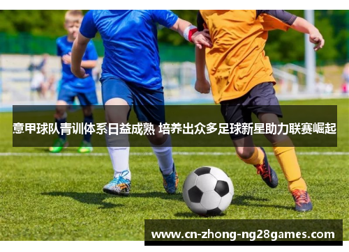 意甲球队青训体系日益成熟 培养出众多足球新星助力联赛崛起 意甲球队青训体系日益成熟 培养出众多足球新星助力联赛崛起