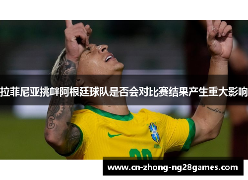拉菲尼亚挑衅阿根廷球队是否会对比赛结果产生重大影响