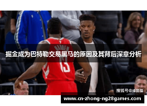 掘金成为巴特勒交易黑马的原因及其背后深意分析