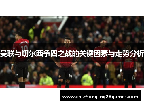 曼联与切尔西争四之战的关键因素与走势分析 曼联与切尔西争四之战的关键因素与走势分析