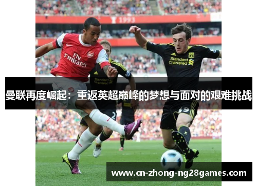 曼联再度崛起：重返英超巅峰的梦想与面对的艰难挑战