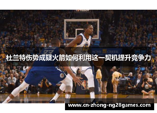 杜兰特伤势成疑火箭如何利用这一契机提升竞争力