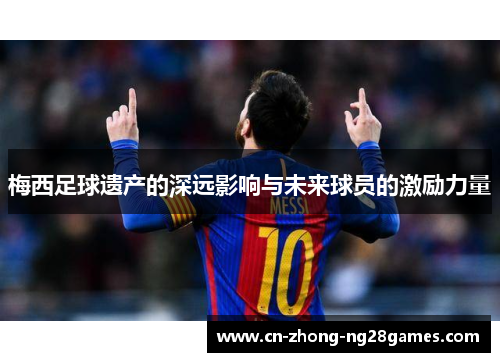 梅西足球遗产的深远影响与未来球员的激励力量