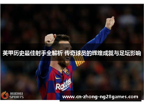 英甲历史最佳射手全解析 传奇球员的辉煌成就与足坛影响 英甲历史最佳射手全解析 传奇球员的辉煌成就与足坛影响